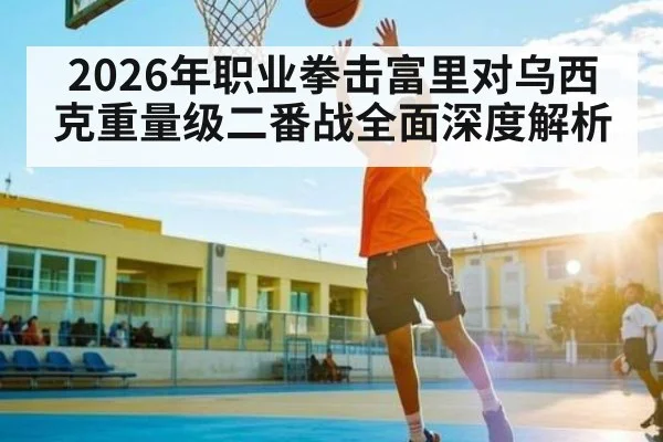 2026年职业拳击富里对乌西克重量级二番战全面深度解析