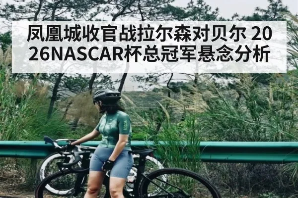 凤凰城收官战拉尔森对贝尔 2026NASCAR杯总冠军悬念分析