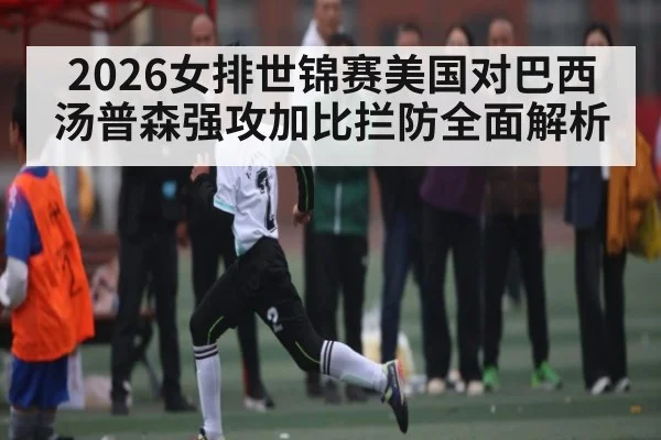 2026女排世锦赛美国对巴西汤普森强攻加比拦防全面解析