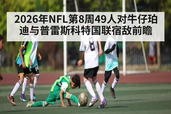 2026年NFL第8周49人对牛仔珀迪与普雷斯科特国联宿敌前瞻